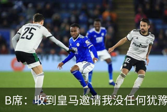 B席：收到皇马邀请我没任何犹豫；很高兴再次和姆巴佩当队友